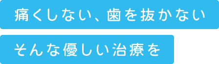 痛くしない、歯を抜かない、そんな優しい治療を